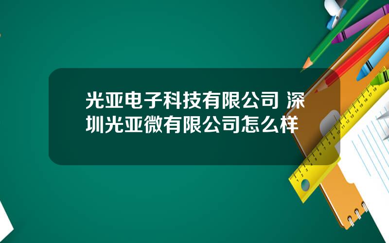 光亚电子科技有限公司 深圳光亚微有限公司怎么样